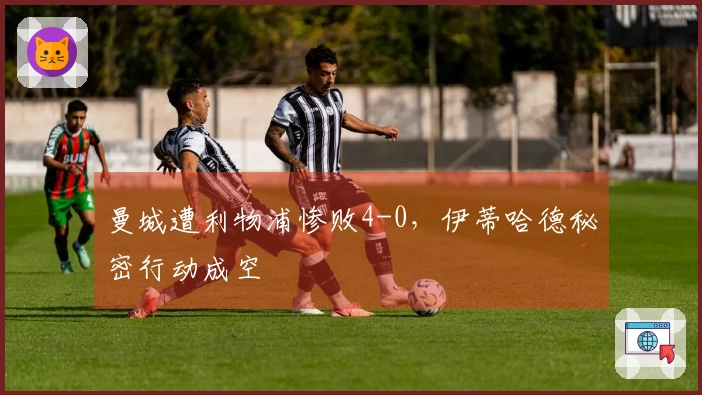 曼城遭利物浦惨败4-0,伊蒂哈德秘密行动成空