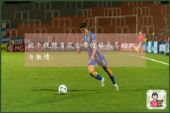 这个视频肯定会带给你无尽的欢乐与激情。
