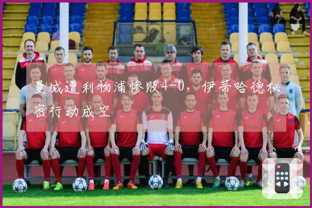 曼城遭利物浦惨败4-0，伊蒂哈德秘密行动成空